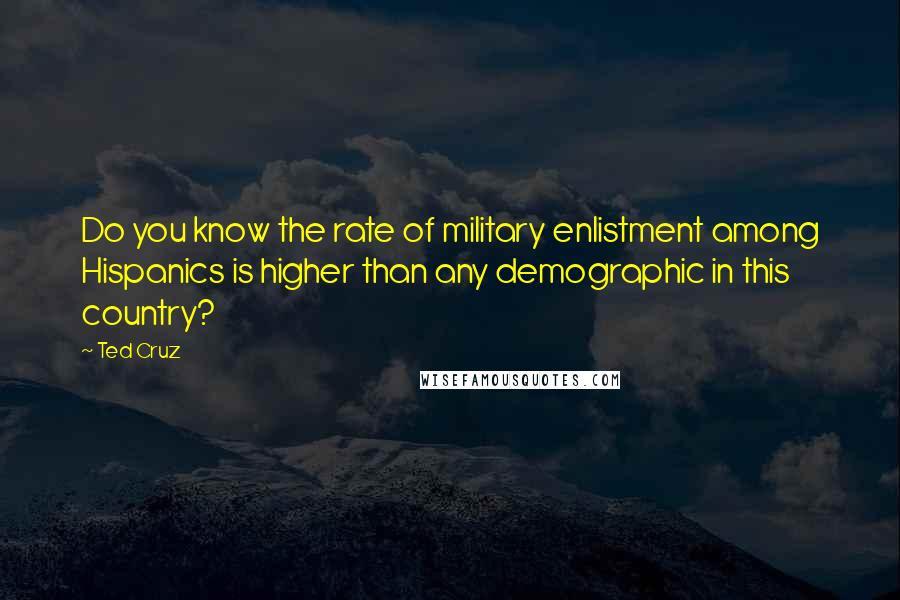 Ted Cruz Quotes: Do you know the rate of military enlistment among Hispanics is higher than any demographic in this country?