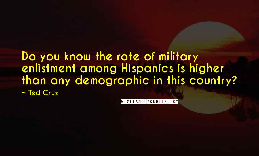 Ted Cruz Quotes: Do you know the rate of military enlistment among Hispanics is higher than any demographic in this country?