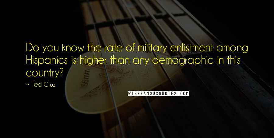 Ted Cruz Quotes: Do you know the rate of military enlistment among Hispanics is higher than any demographic in this country?