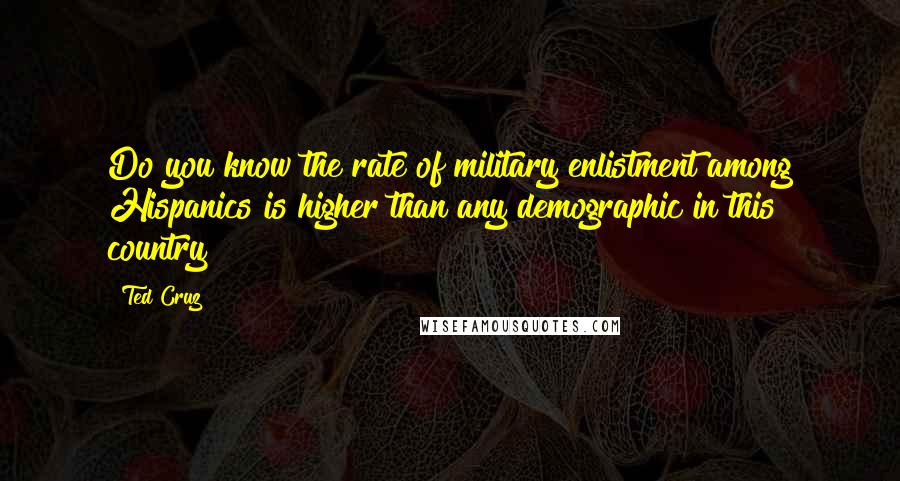 Ted Cruz Quotes: Do you know the rate of military enlistment among Hispanics is higher than any demographic in this country?