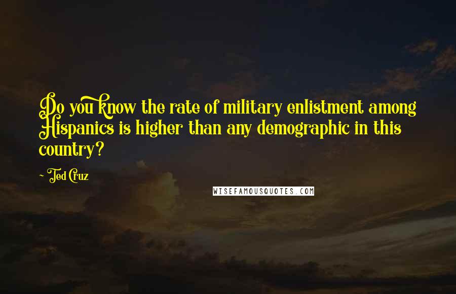 Ted Cruz Quotes: Do you know the rate of military enlistment among Hispanics is higher than any demographic in this country?