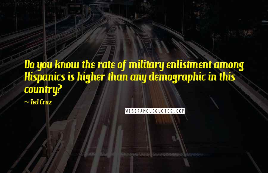 Ted Cruz Quotes: Do you know the rate of military enlistment among Hispanics is higher than any demographic in this country?