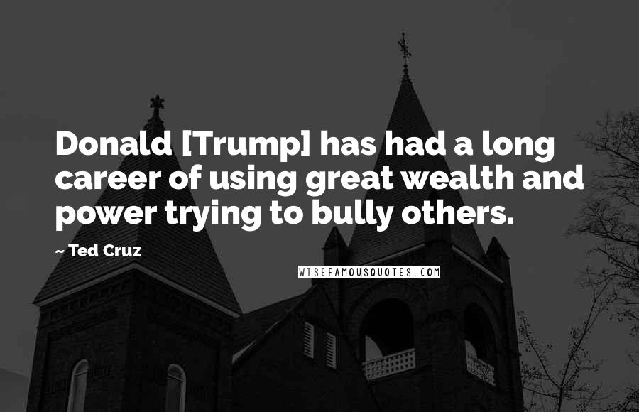 Ted Cruz Quotes: Donald [Trump] has had a long career of using great wealth and power trying to bully others.