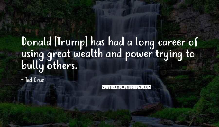 Ted Cruz Quotes: Donald [Trump] has had a long career of using great wealth and power trying to bully others.