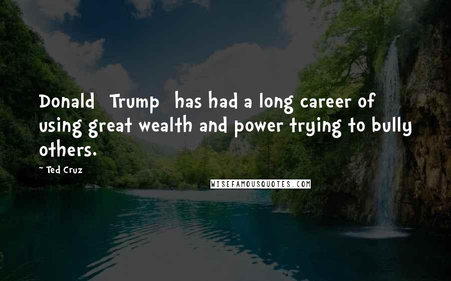 Ted Cruz Quotes: Donald [Trump] has had a long career of using great wealth and power trying to bully others.