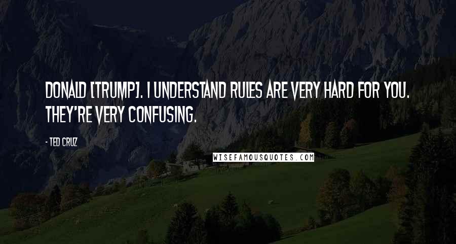 Ted Cruz Quotes: Donald [Trump]. I understand rules are very hard for you. They're very confusing.
