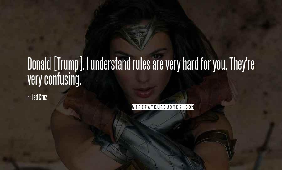 Ted Cruz Quotes: Donald [Trump]. I understand rules are very hard for you. They're very confusing.