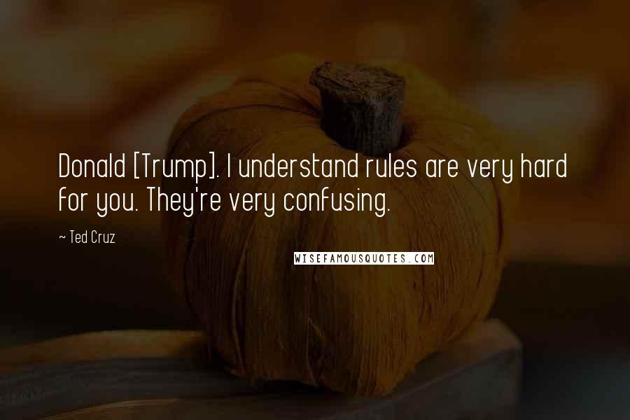 Ted Cruz Quotes: Donald [Trump]. I understand rules are very hard for you. They're very confusing.