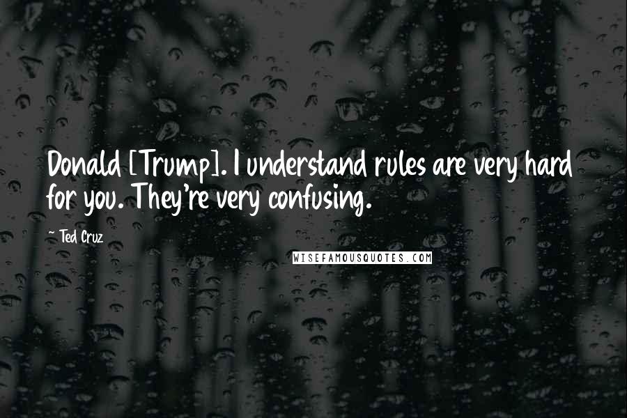 Ted Cruz Quotes: Donald [Trump]. I understand rules are very hard for you. They're very confusing.