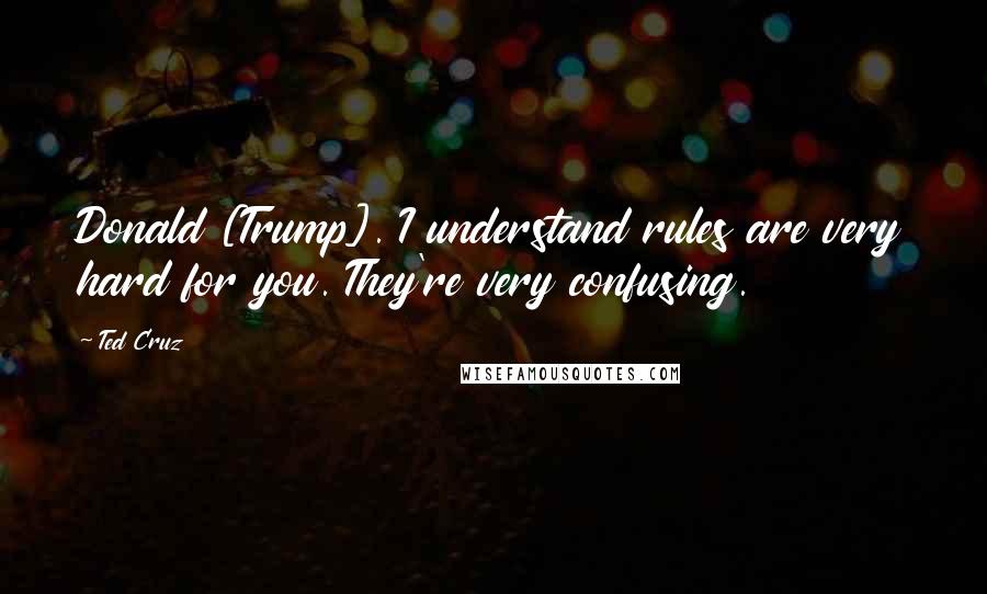 Ted Cruz Quotes: Donald [Trump]. I understand rules are very hard for you. They're very confusing.