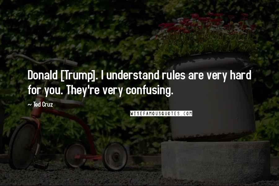 Ted Cruz Quotes: Donald [Trump]. I understand rules are very hard for you. They're very confusing.