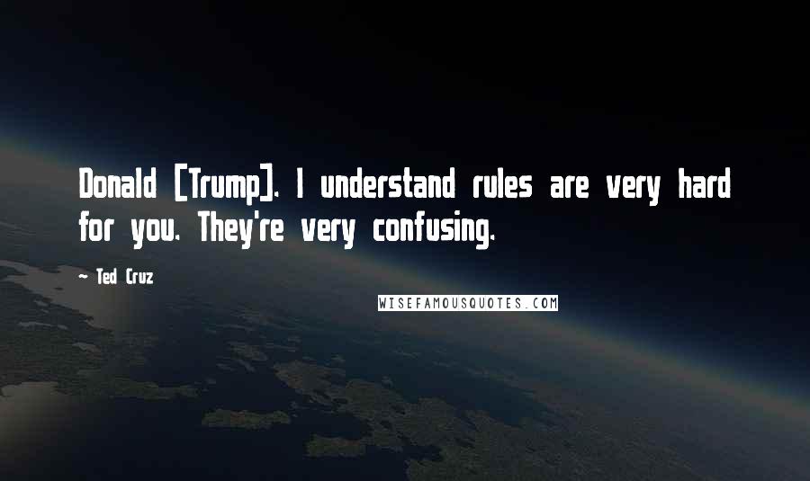 Ted Cruz Quotes: Donald [Trump]. I understand rules are very hard for you. They're very confusing.