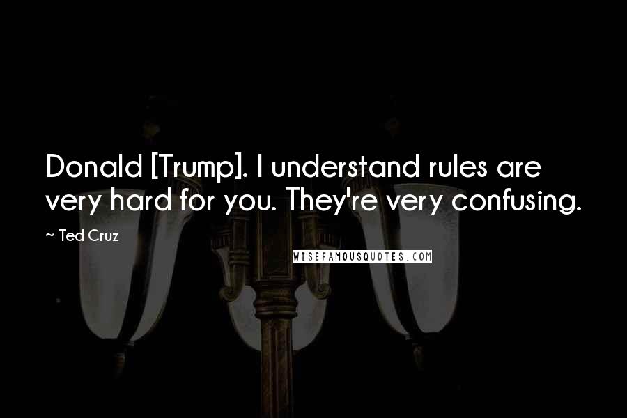 Ted Cruz Quotes: Donald [Trump]. I understand rules are very hard for you. They're very confusing.