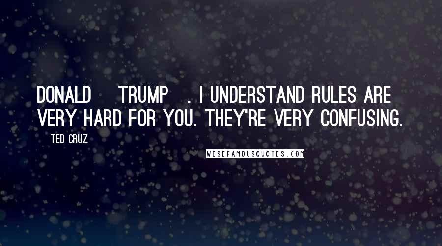 Ted Cruz Quotes: Donald [Trump]. I understand rules are very hard for you. They're very confusing.
