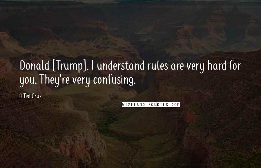 Ted Cruz Quotes: Donald [Trump]. I understand rules are very hard for you. They're very confusing.