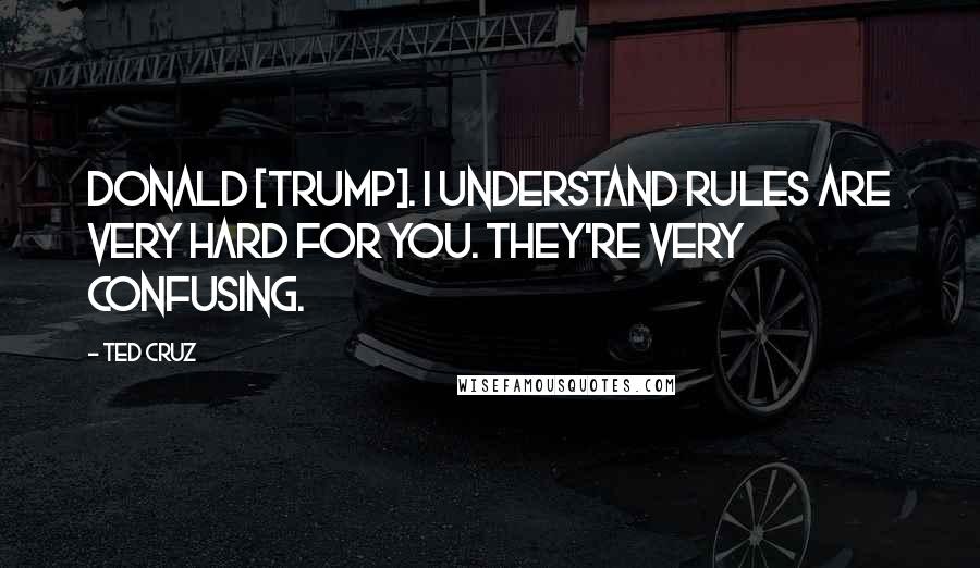 Ted Cruz Quotes: Donald [Trump]. I understand rules are very hard for you. They're very confusing.