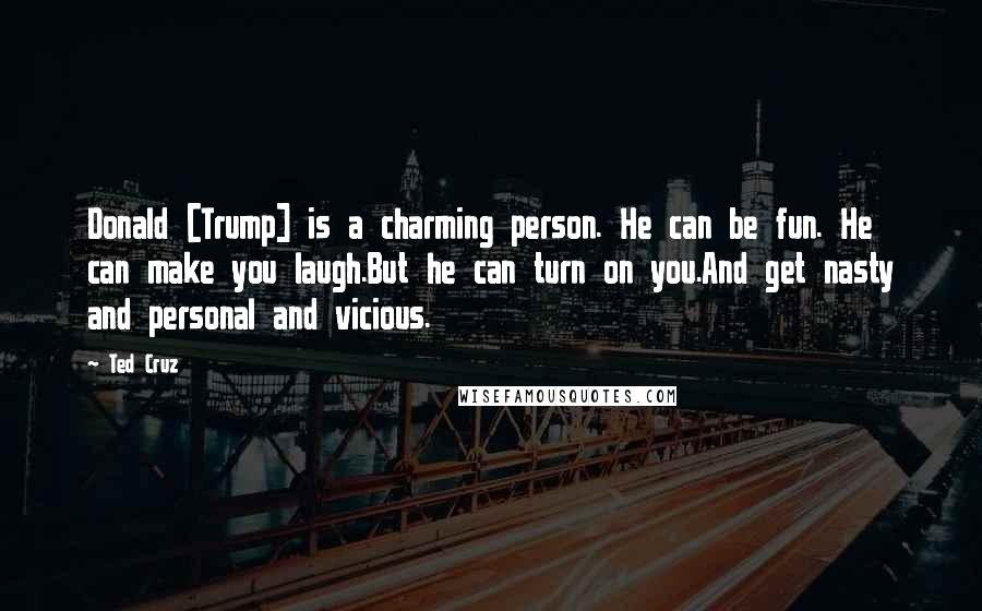 Ted Cruz Quotes: Donald [Trump] is a charming person. He can be fun. He can make you laugh.But he can turn on you.And get nasty and personal and vicious.