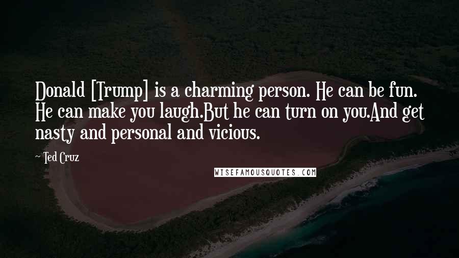 Ted Cruz Quotes: Donald [Trump] is a charming person. He can be fun. He can make you laugh.But he can turn on you.And get nasty and personal and vicious.