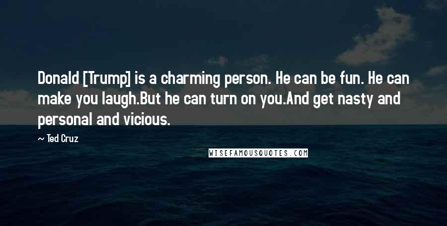 Ted Cruz Quotes: Donald [Trump] is a charming person. He can be fun. He can make you laugh.But he can turn on you.And get nasty and personal and vicious.