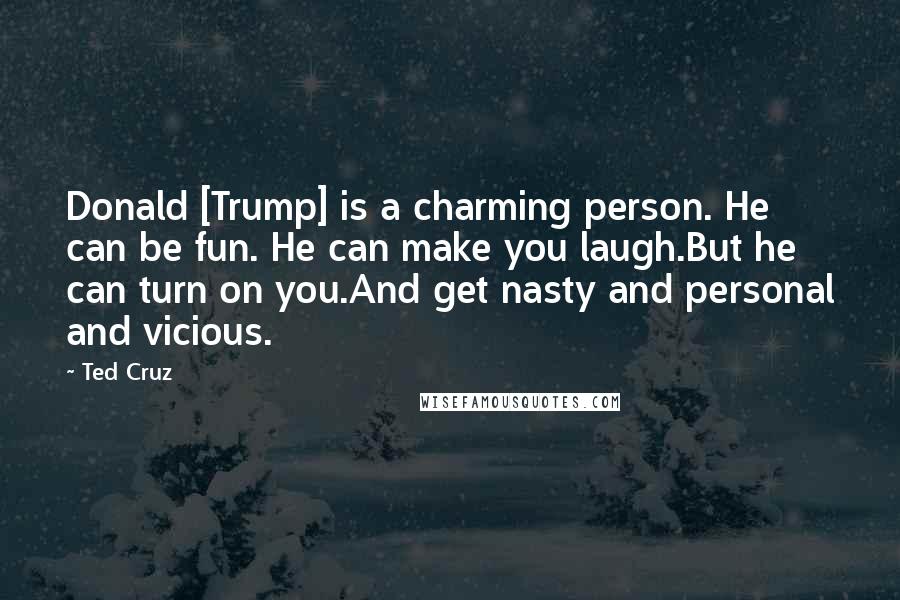 Ted Cruz Quotes: Donald [Trump] is a charming person. He can be fun. He can make you laugh.But he can turn on you.And get nasty and personal and vicious.