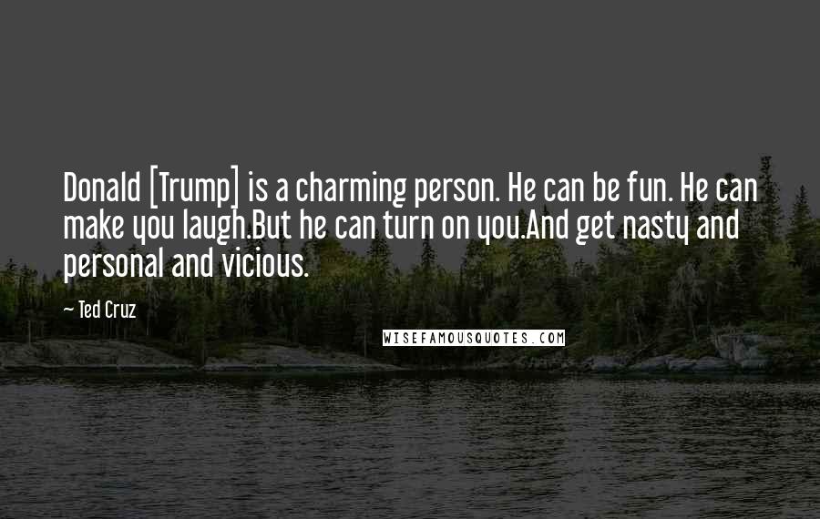 Ted Cruz Quotes: Donald [Trump] is a charming person. He can be fun. He can make you laugh.But he can turn on you.And get nasty and personal and vicious.