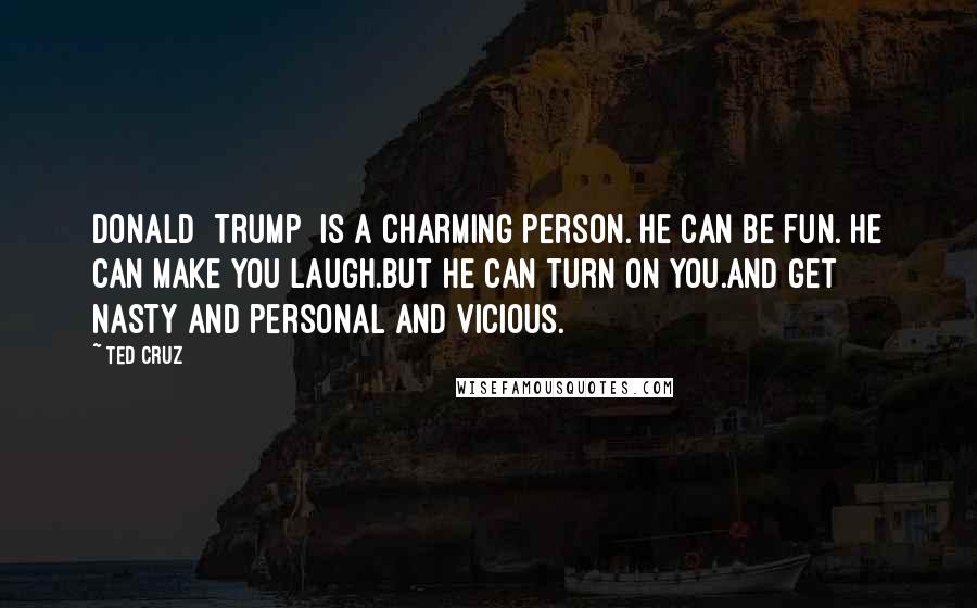 Ted Cruz Quotes: Donald [Trump] is a charming person. He can be fun. He can make you laugh.But he can turn on you.And get nasty and personal and vicious.