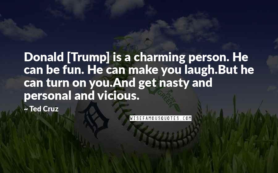 Ted Cruz Quotes: Donald [Trump] is a charming person. He can be fun. He can make you laugh.But he can turn on you.And get nasty and personal and vicious.