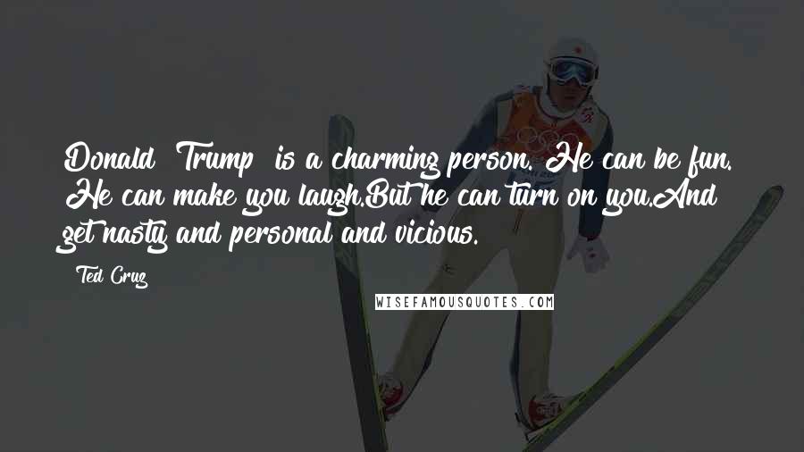 Ted Cruz Quotes: Donald [Trump] is a charming person. He can be fun. He can make you laugh.But he can turn on you.And get nasty and personal and vicious.