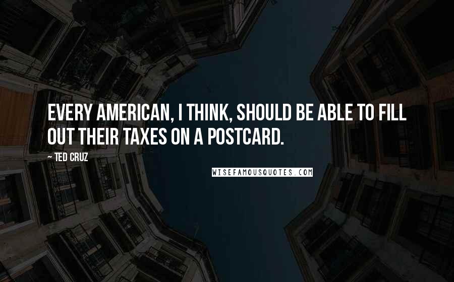 Ted Cruz Quotes: Every American, I think, should be able to fill out their taxes on a postcard.