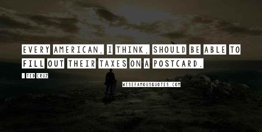 Ted Cruz Quotes: Every American, I think, should be able to fill out their taxes on a postcard.