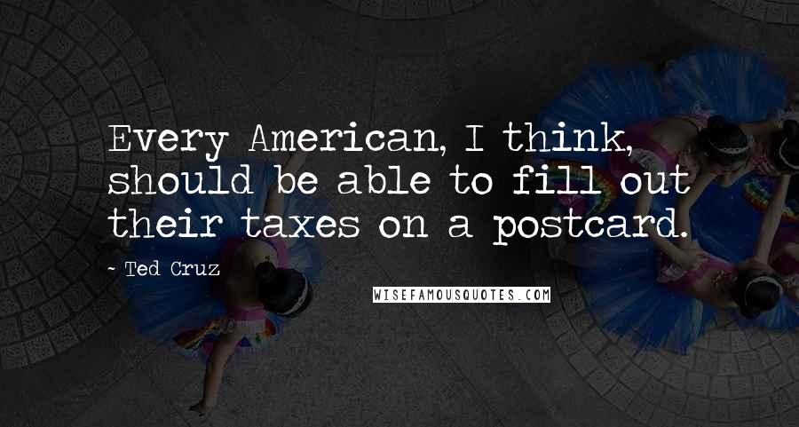 Ted Cruz Quotes: Every American, I think, should be able to fill out their taxes on a postcard.