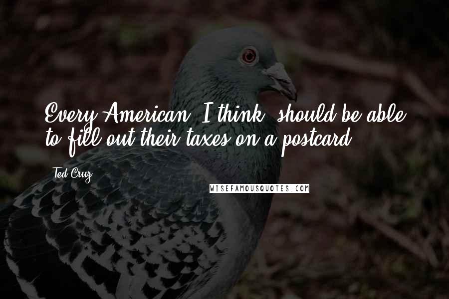 Ted Cruz Quotes: Every American, I think, should be able to fill out their taxes on a postcard.