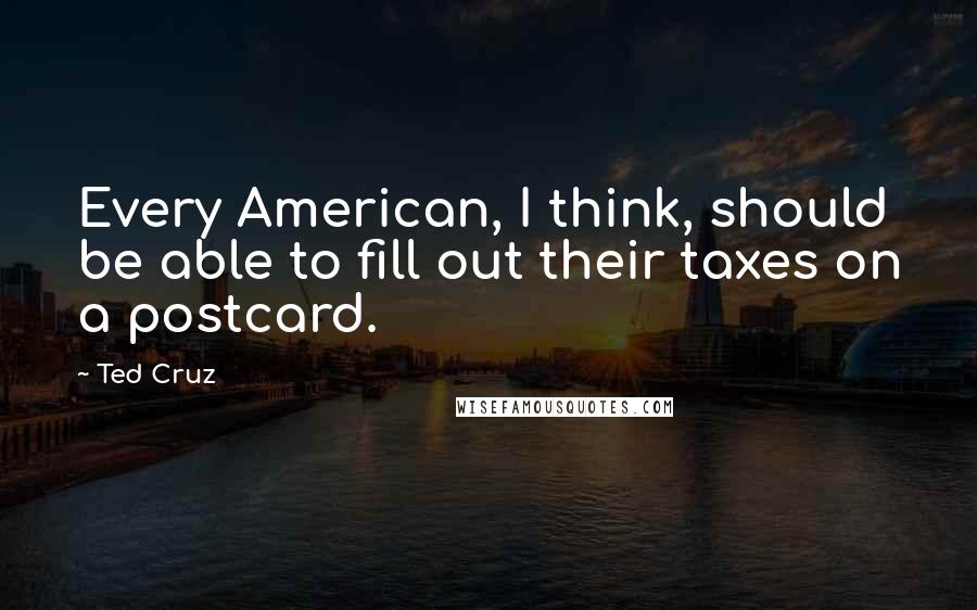 Ted Cruz Quotes: Every American, I think, should be able to fill out their taxes on a postcard.