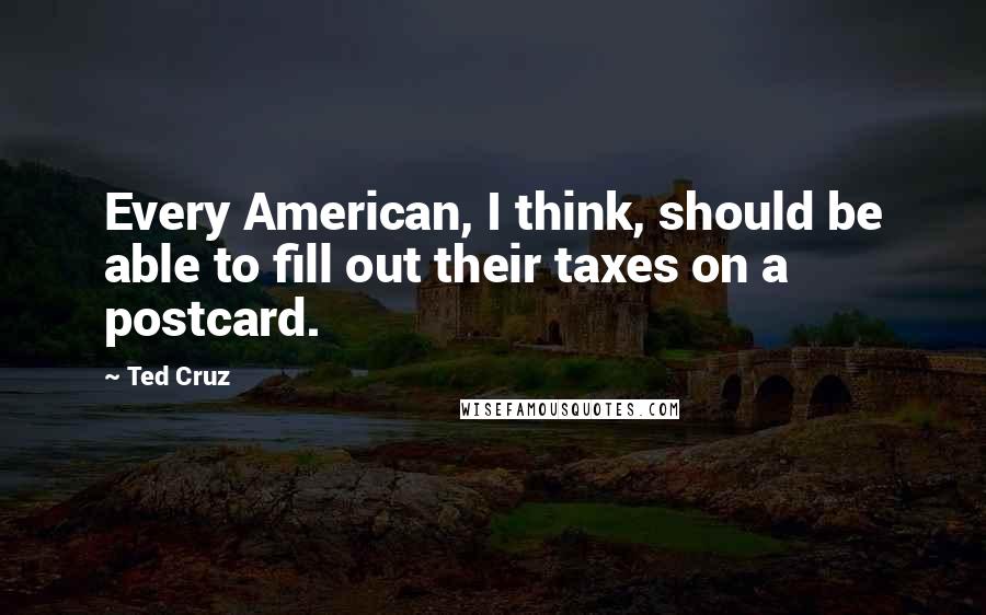 Ted Cruz Quotes: Every American, I think, should be able to fill out their taxes on a postcard.
