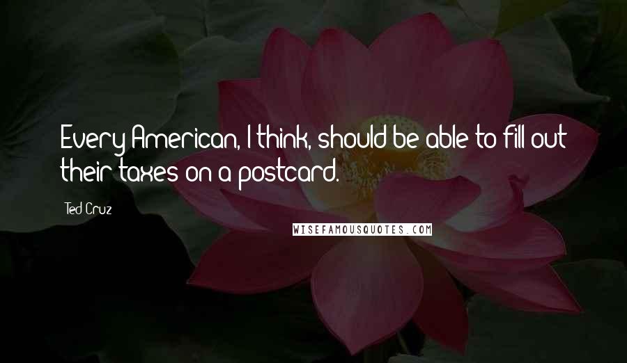 Ted Cruz Quotes: Every American, I think, should be able to fill out their taxes on a postcard.