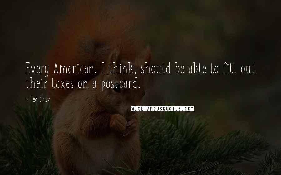 Ted Cruz Quotes: Every American, I think, should be able to fill out their taxes on a postcard.