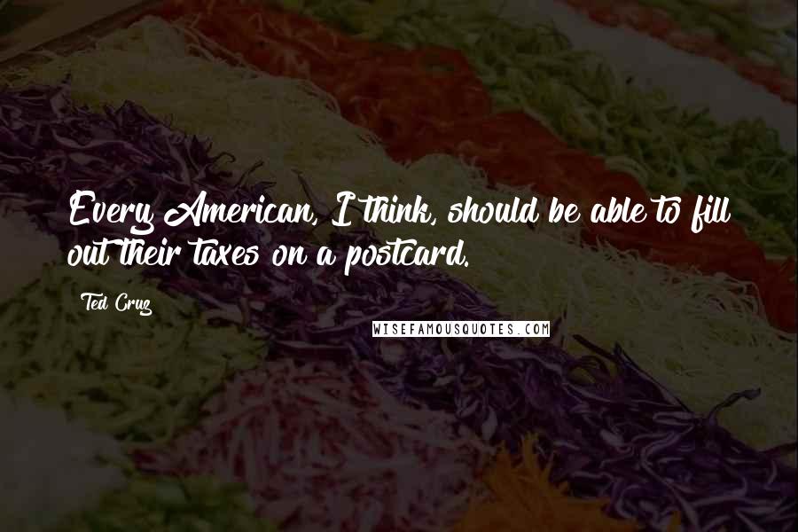 Ted Cruz Quotes: Every American, I think, should be able to fill out their taxes on a postcard.