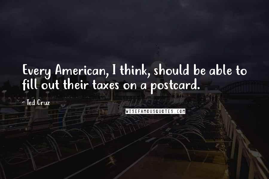 Ted Cruz Quotes: Every American, I think, should be able to fill out their taxes on a postcard.