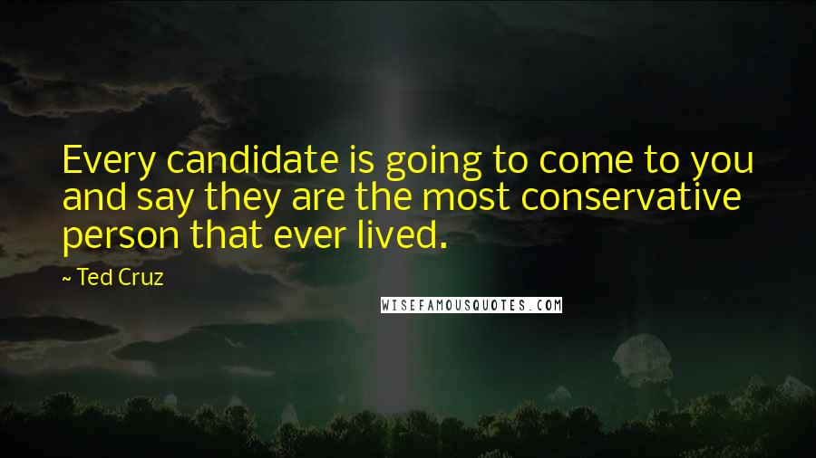 Ted Cruz Quotes: Every candidate is going to come to you and say they are the most conservative person that ever lived.