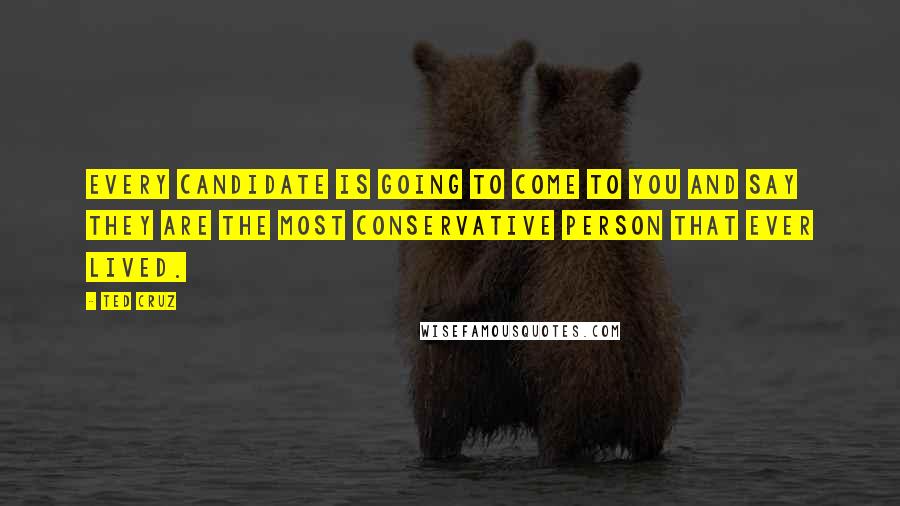 Ted Cruz Quotes: Every candidate is going to come to you and say they are the most conservative person that ever lived.