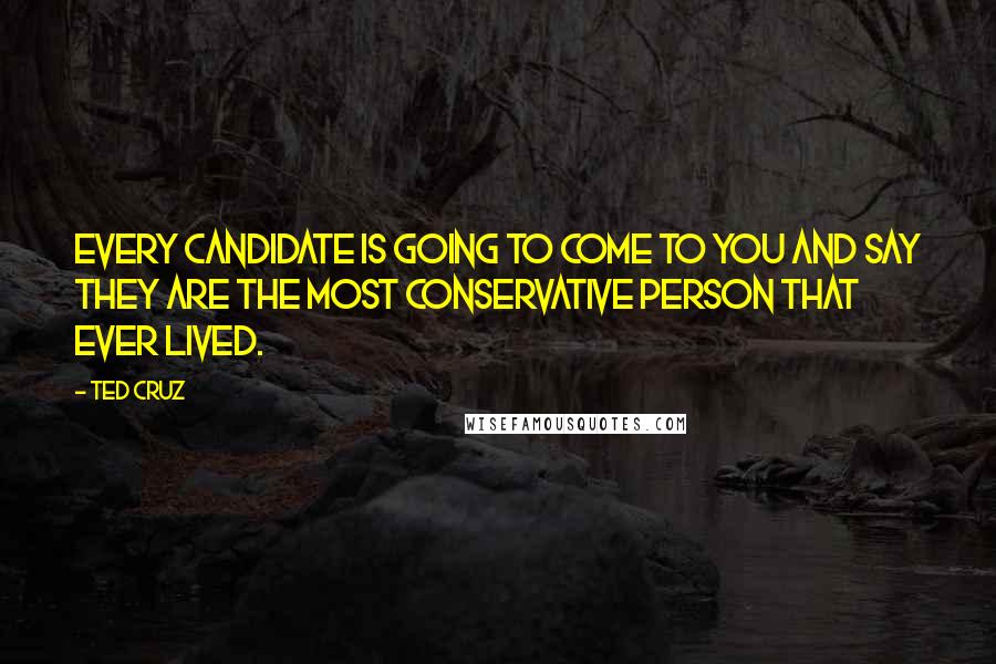 Ted Cruz Quotes: Every candidate is going to come to you and say they are the most conservative person that ever lived.