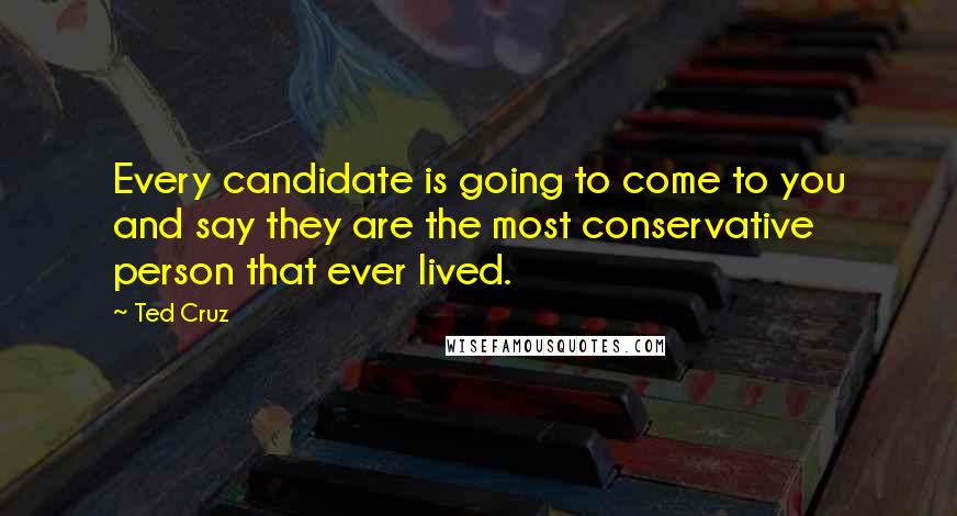 Ted Cruz Quotes: Every candidate is going to come to you and say they are the most conservative person that ever lived.