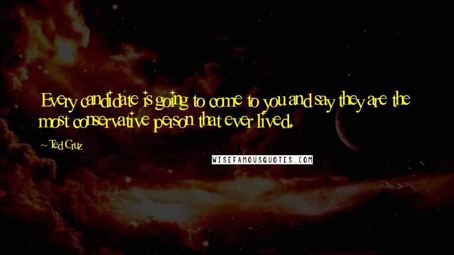 Ted Cruz Quotes: Every candidate is going to come to you and say they are the most conservative person that ever lived.