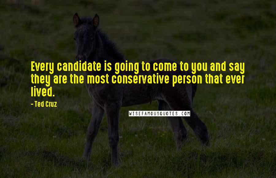 Ted Cruz Quotes: Every candidate is going to come to you and say they are the most conservative person that ever lived.