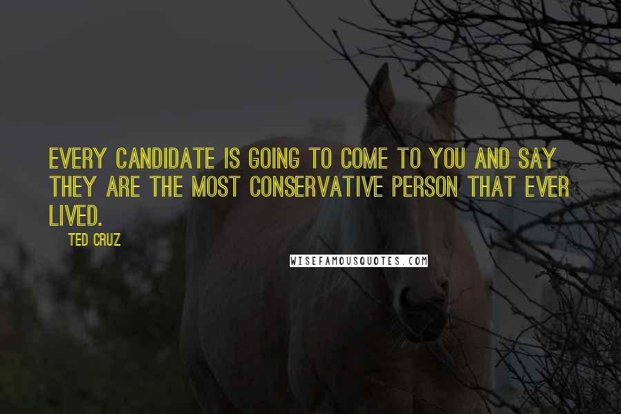 Ted Cruz Quotes: Every candidate is going to come to you and say they are the most conservative person that ever lived.