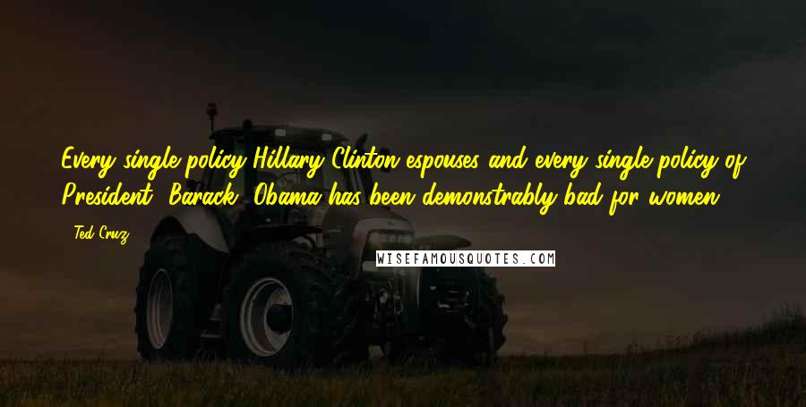 Ted Cruz Quotes: Every single policy Hillary Clinton espouses and every single policy of President [Barack] Obama has been demonstrably bad for women!