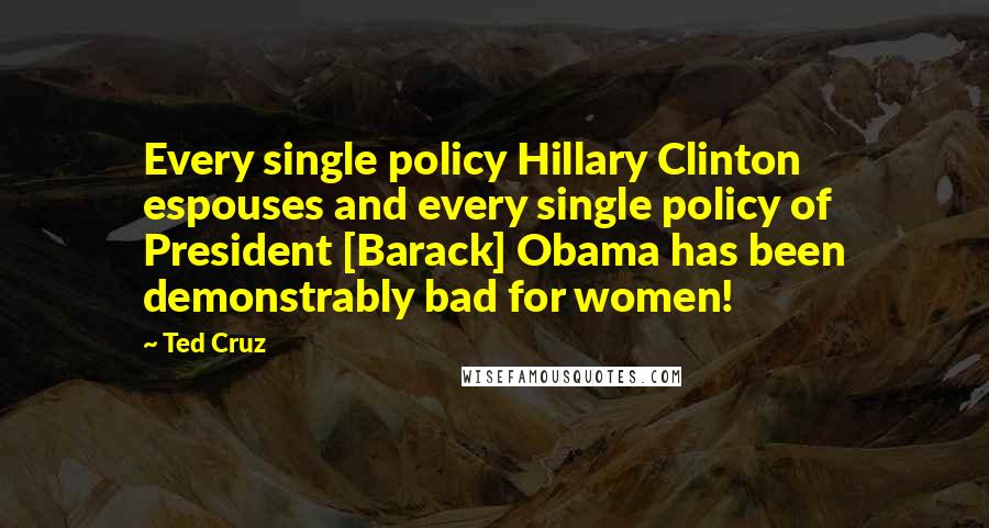 Ted Cruz Quotes: Every single policy Hillary Clinton espouses and every single policy of President [Barack] Obama has been demonstrably bad for women!