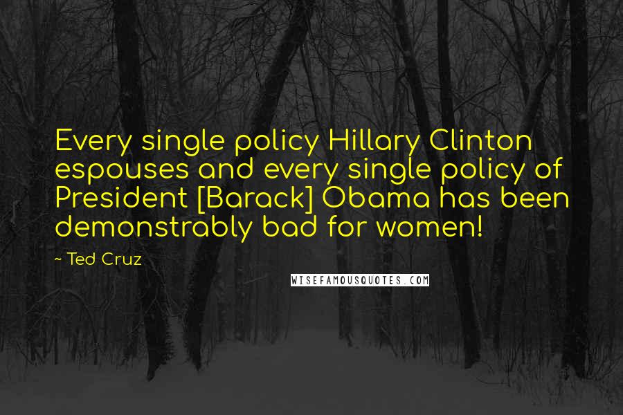 Ted Cruz Quotes: Every single policy Hillary Clinton espouses and every single policy of President [Barack] Obama has been demonstrably bad for women!