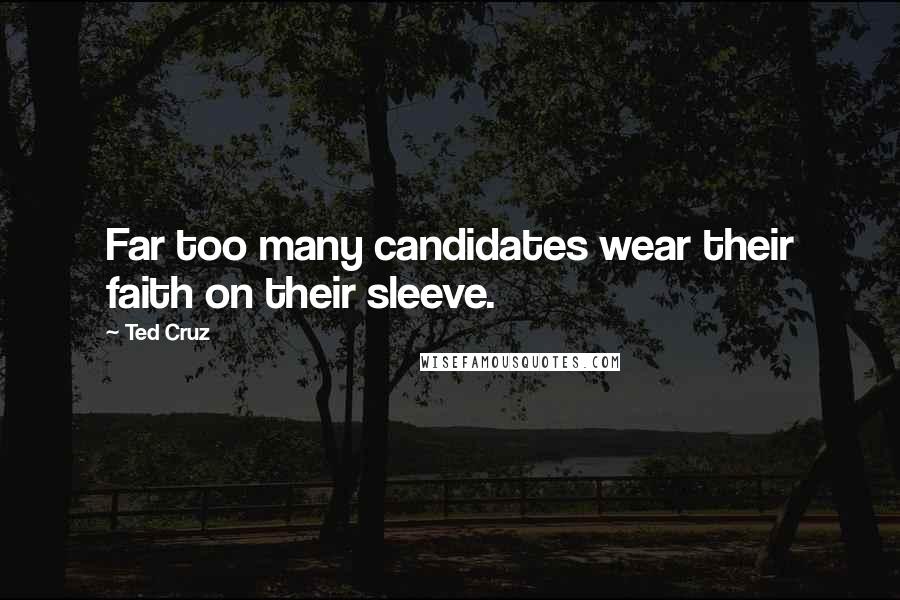 Ted Cruz Quotes: Far too many candidates wear their faith on their sleeve.