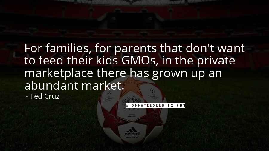 Ted Cruz Quotes: For families, for parents that don't want to feed their kids GMOs, in the private marketplace there has grown up an abundant market.